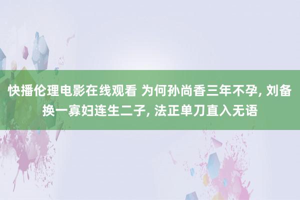 快播伦理电影在线观看 为何孙尚香三年不孕, 刘备换一寡妇连生二子, 法正单刀直入无语