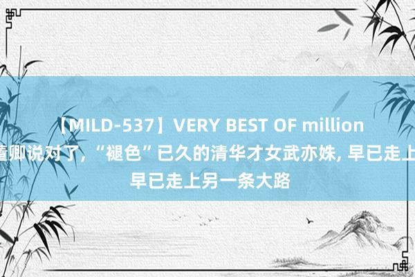 【MILD-537】VERY BEST OF million 13 4時間 董卿说对了, “褪色”已久的清华才女武亦姝, 早已走上另一条大路