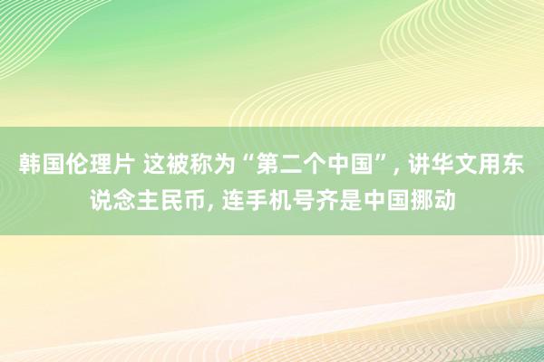 韩国伦理片 这被称为“第二个中国”, 讲华文用东说念主民币, 连手机号齐是中国挪动