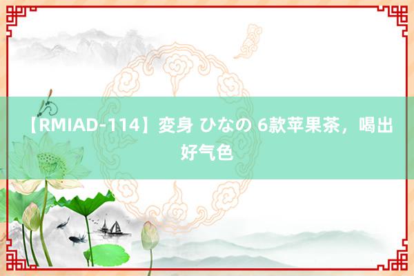 【RMIAD-114】変身 ひなの 6款苹果茶，喝出好气色