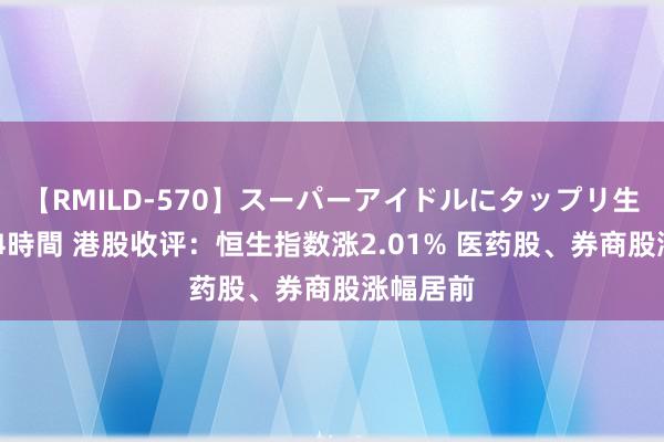 【RMILD-570】スーパーアイドルにタップリ生中出し 4時間 港股收评：恒生指数涨2.01% 医药股、券商股涨幅居前