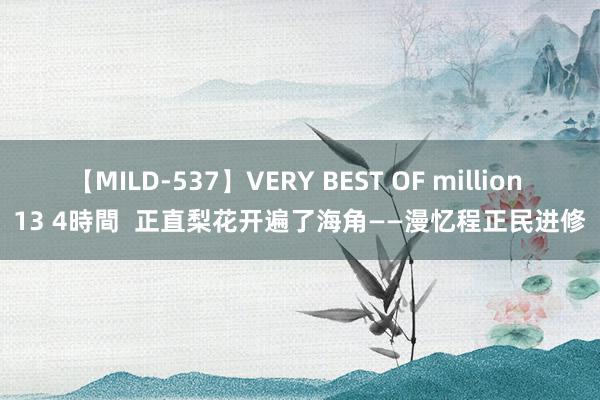 【MILD-537】VERY BEST OF million 13 4時間  正直梨花开遍了海角——漫忆程正民进修