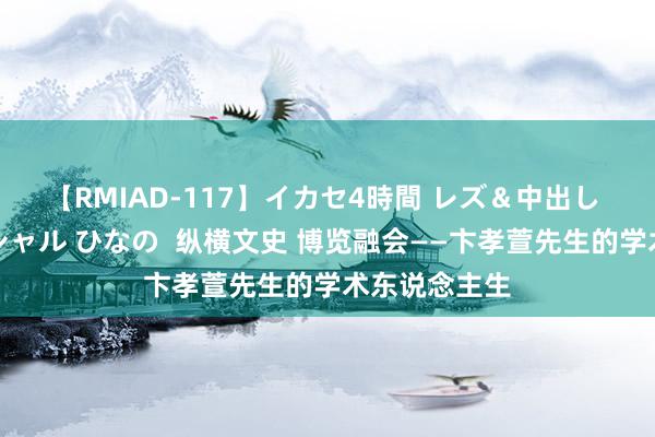 【RMIAD-117】イカセ4時間 レズ＆中出し 初解禁スペシャル ひなの  纵横文史 博览融会——卞孝萱先生的学术东说念主生