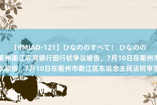 【RMIAD-121】ひなののすべて！ ひなののHをいっぱい見せちゃォ 衢州衢江农商银行因行状争议被告，7月10日在衢州市衢江区东说念主民法院审理