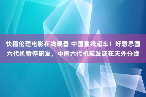 快播伦理电影在线观看 中国直线超车！好意思国六代机暂停研发，中国六代机航发或在天外分娩