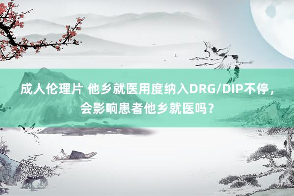 成人伦理片 他乡就医用度纳入DRG/DIP不停，会影响患者他乡就医吗？