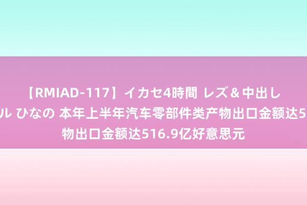 【RMIAD-117】イカセ4時間 レズ＆中出し 初解禁スペシャル ひなの 本年上半年汽车零部件类产物出口金额达516.9亿好意思元