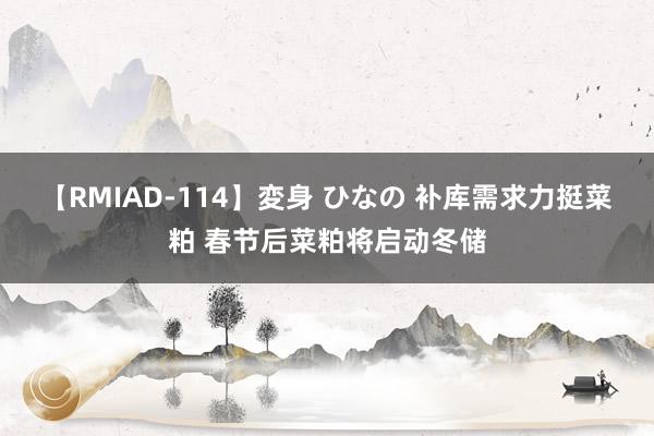 【RMIAD-114】変身 ひなの 补库需求力挺菜粕 春节后菜粕将启动冬储