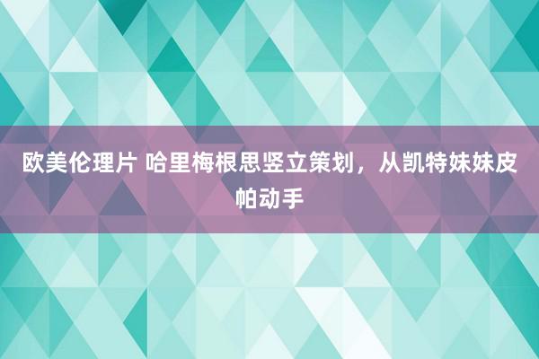 欧美伦理片 哈里梅根思竖立策划，从凯特妹妹皮帕动手