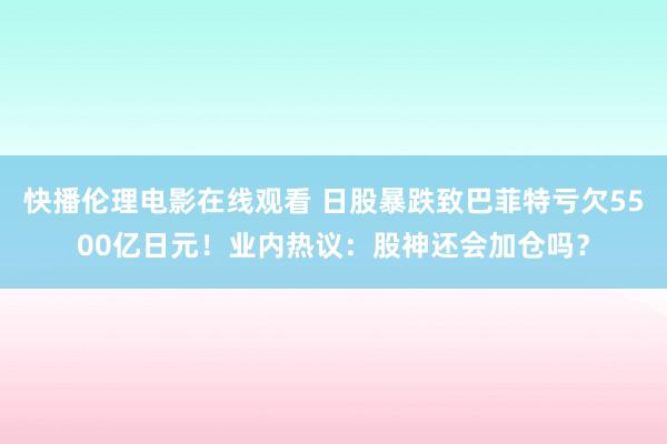 快播伦理电影在线观看 日股暴跌致巴菲特亏欠5500亿日元！业内热议：股神还会加仓吗？