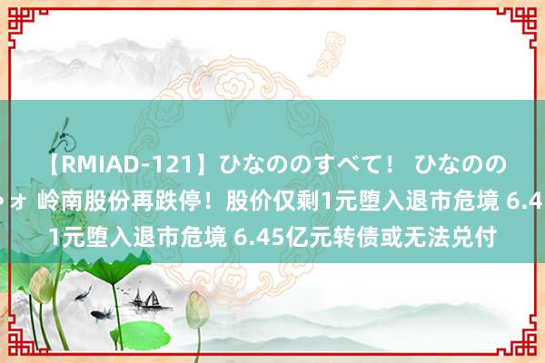 【RMIAD-121】ひなののすべて！ ひなののHをいっぱい見せちゃォ 岭南股份再跌停！股价仅剩1元堕入退市危境 6.45亿元转债或无法兑付