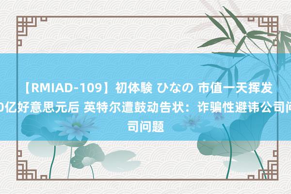 【RMIAD-109】初体験 ひなの 市值一天挥发320亿好意思元后 英特尔遭鼓动告状：诈骗性避讳公司问题