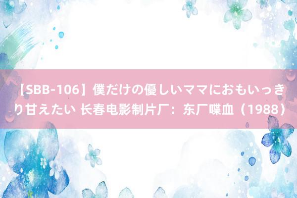 【SBB-106】僕だけの優しいママにおもいっきり甘えたい 长春电影制片厂：东厂喋血（1988）