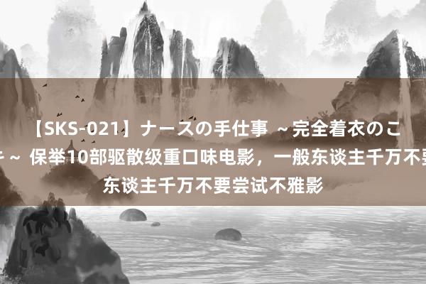 【SKS-021】ナースの手仕事 ～完全着衣のこだわり手コキ～ 保举10部驱散级重口味电影，一般东谈主千万不要尝试不雅影