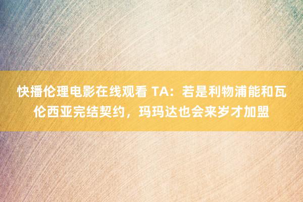 快播伦理电影在线观看 TA：若是利物浦能和瓦伦西亚完结契约，玛玛达也会来岁才加盟