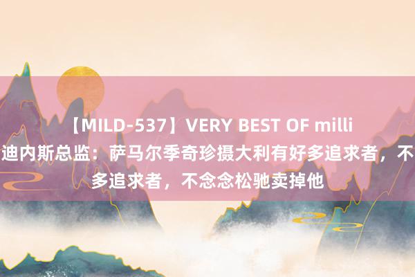 【MILD-537】VERY BEST OF million 13 4時間 乌迪内斯总监：萨马尔季奇珍摄大利有好多追求者，不念念松驰卖掉他