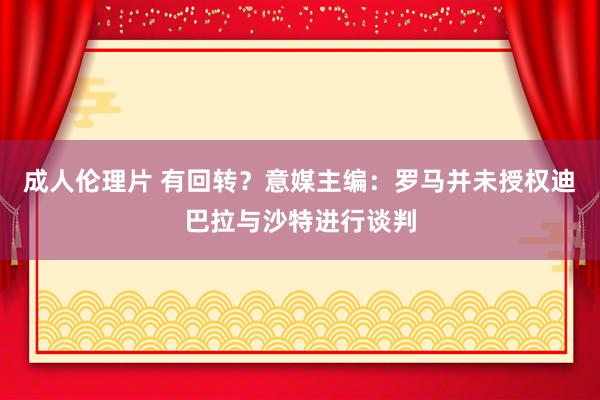 成人伦理片 有回转？意媒主编：罗马并未授权迪巴拉与沙特进行谈判