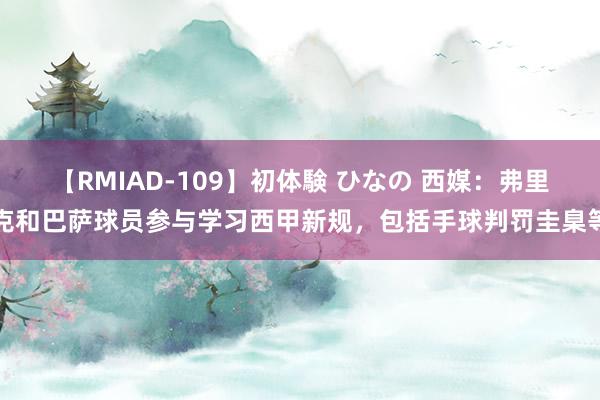 【RMIAD-109】初体験 ひなの 西媒：弗里克和巴萨球员参与学习西甲新规，包括手球判罚圭臬等