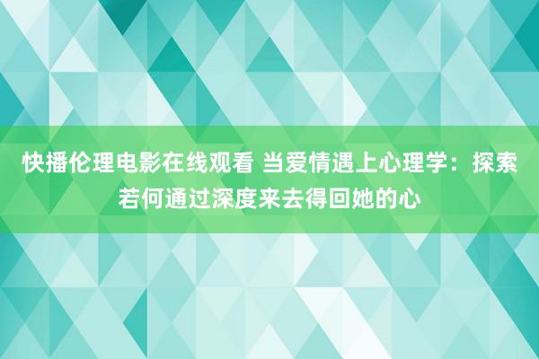 快播伦理电影在线观看 当爱情遇上心理学：探索若何通过深度来去得回她的心