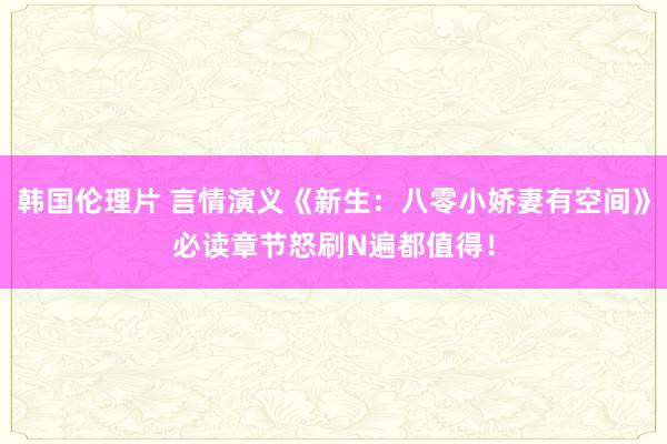 韩国伦理片 言情演义《新生：八零小娇妻有空间》必读章节怒刷N遍都值得！