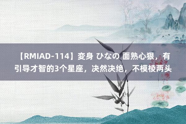 【RMIAD-114】変身 ひなの 面熟心狠，有引导才智的3个星座，决然决绝，不模棱两头