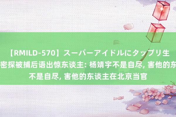 【RMILD-570】スーパーアイドルにタップリ生中出し 4時間 一密探被捕后语出惊东谈主: 杨靖宇不是自尽, 害他的东谈主在北京当官