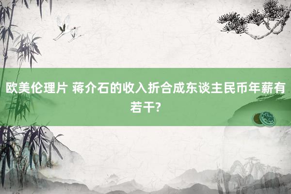 欧美伦理片 蒋介石的收入折合成东谈主民币年薪有若干?