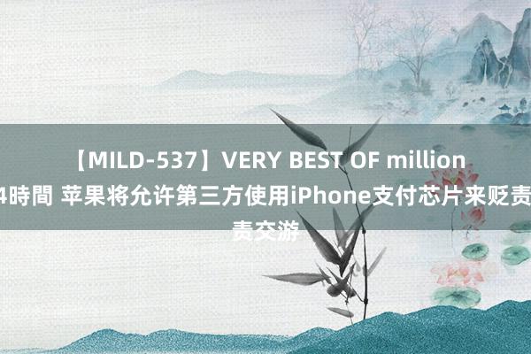 【MILD-537】VERY BEST OF million 13 4時間 苹果将允许第三方使用iPhone支付芯片来贬责交游