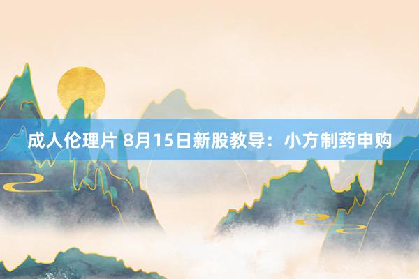 成人伦理片 8月15日新股教导：小方制药申购