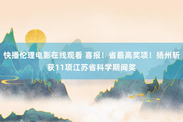 快播伦理电影在线观看 喜报！省最高奖项！扬州斩获11项江苏省科学期间奖