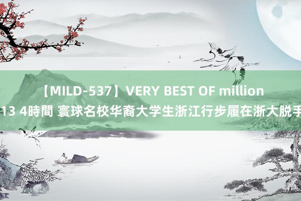 【MILD-537】VERY BEST OF million 13 4時間 寰球名校华裔大学生浙江行步履在浙大脱手