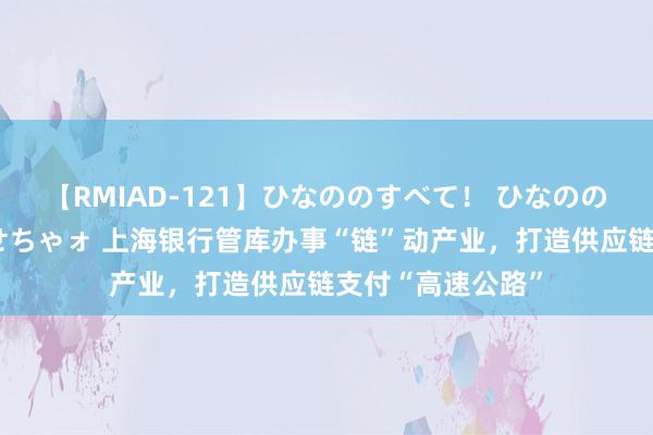 【RMIAD-121】ひなののすべて！ ひなののHをいっぱい見せちゃォ 上海银行管库办事“链”动产业，打造供应链支付“高速公路”