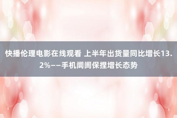 快播伦理电影在线观看 上半年出货量同比增长13.2%——手机阛阓保捏增长态势