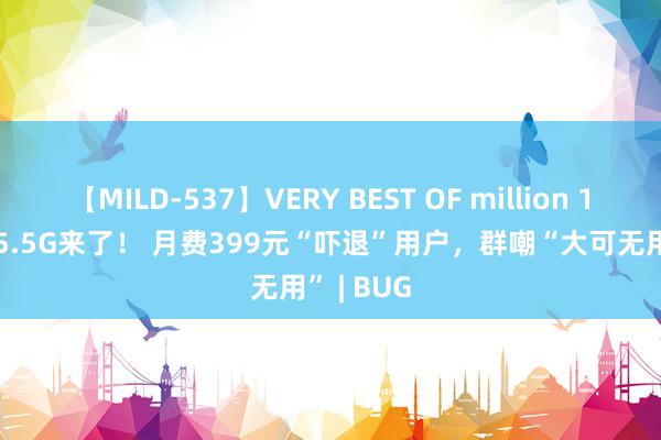 【MILD-537】VERY BEST OF million 13 4時間 5.5G来了！ 月费399元“吓退”用户，群嘲“大可无用” | BUG