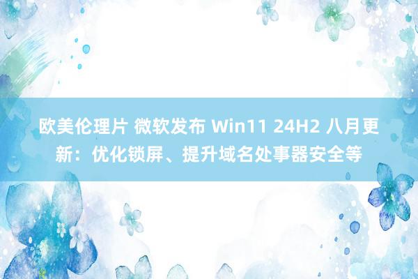 欧美伦理片 微软发布 Win11 24H2 八月更新：优化锁屏、提升域名处事器安全等