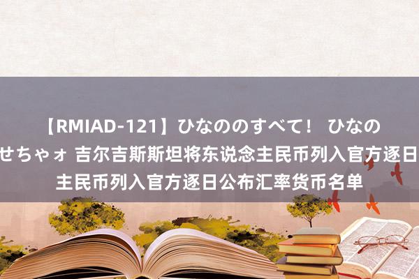 【RMIAD-121】ひなののすべて！ ひなののHをいっぱい見せちゃォ 吉尔吉斯斯坦将东说念主民币列入官方逐日公布汇率货币名单