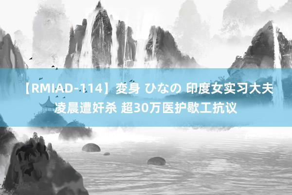 【RMIAD-114】変身 ひなの 印度女实习大夫凌晨遭奸杀 超30万医护歇工抗议