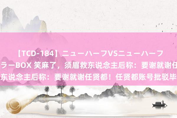 【TCD-184】ニューハーフVSニューハーフ 不純同性肛遊ベストセラーBOX 笑麻了，须眉救东说念主后称：要谢就谢任贤都！任贤都账号批驳毕命