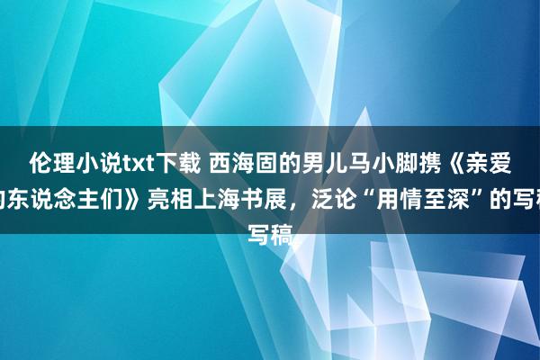 伦理小说txt下载 西海固的男儿马小脚携《亲爱的东说念主们》亮相上海书展，泛论“用情至深”的写稿