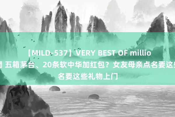 【MILD-537】VERY BEST OF million 13 4時間 五箱茅台、20条软中华加红包？女友母亲点名要这些礼物上门