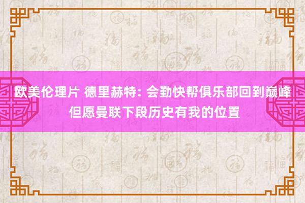 欧美伦理片 德里赫特: 会勤快帮俱乐部回到巅峰 但愿曼联下段历史有我的位置