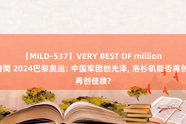 【MILD-537】VERY BEST OF million 13 4時間 2024巴黎奥运: 中国军团创光泽, 洛杉矶能否再创佳绩?