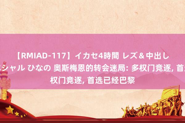 【RMIAD-117】イカセ4時間 レズ＆中出し 初解禁スペシャル ひなの 奥斯梅恩的转会迷局: 多权门竞逐, 首选已经巴黎