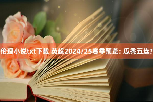 伦理小说txt下载 英超2024/25赛季预览: 瓜秃五连?