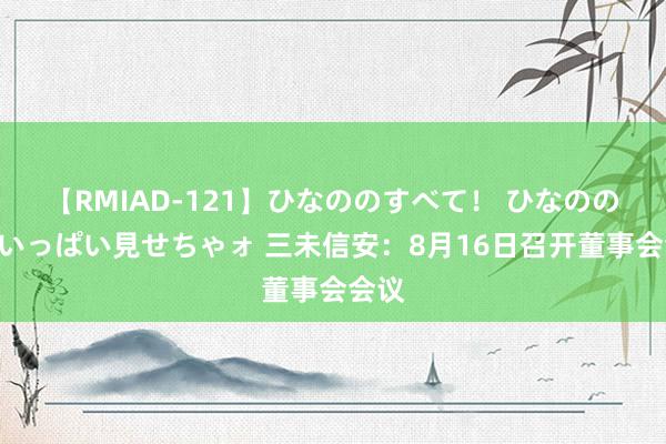 【RMIAD-121】ひなののすべて！ ひなののHをいっぱい見せちゃォ 三未信安：8月16日召开董事会会议