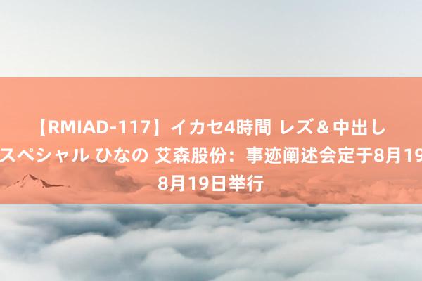 【RMIAD-117】イカセ4時間 レズ＆中出し 初解禁スペシャル ひなの 艾森股份：事迹阐述会定于8月19日举行