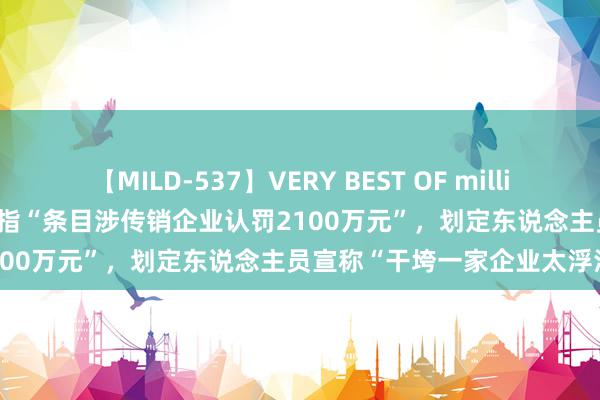 【MILD-537】VERY BEST OF million 13 4時間 山东一市监局被指“条目涉传销企业认罚2100万元”，划定东说念主员宣称“干垮一家企业太浮浅”