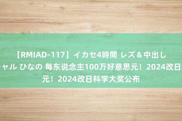 【RMIAD-117】イカセ4時間 レズ＆中出し 初解禁スペシャル ひなの 每东说念主100万好意思元！2024改日科学大奖公布