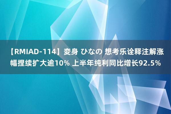 【RMIAD-114】変身 ひなの 想考乐诠释注解涨幅捏续扩大逾10% 上半年纯利同比增长92.5%