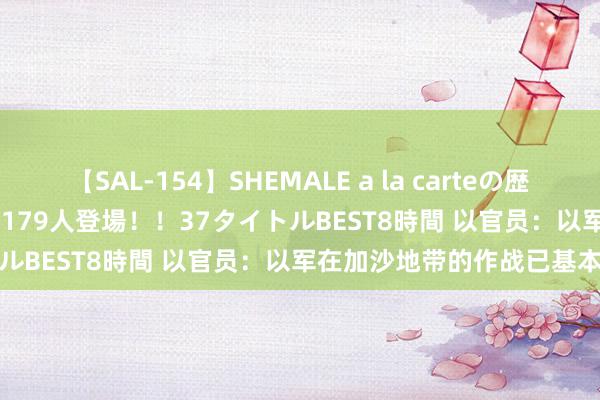 【SAL-154】SHEMALE a la carteの歴史 2 2011～2013 国内作品179人登場！！37タイトルBEST8時間 以官员：以军在加沙地带的作战已基本截止